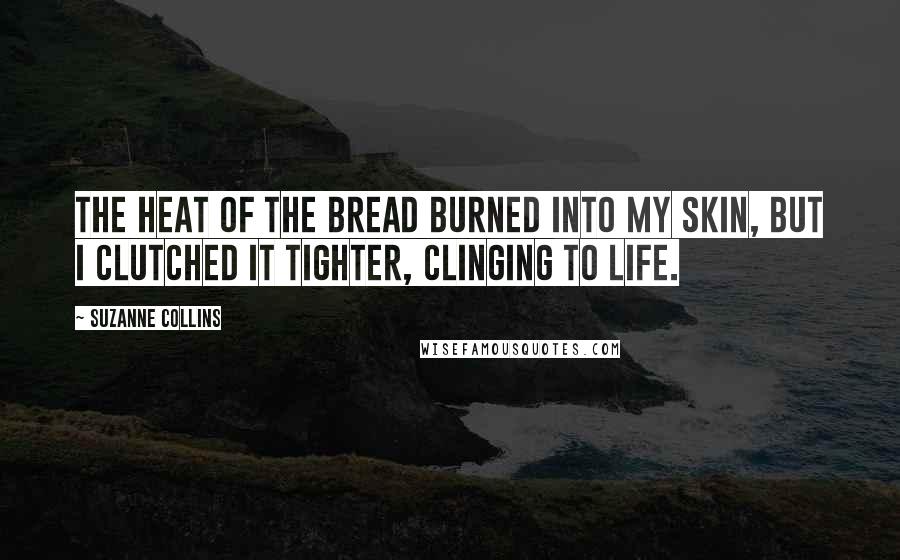 Suzanne Collins Quotes: The heat of the bread burned into my skin, but I clutched it tighter, clinging to life.