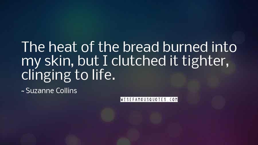 Suzanne Collins Quotes: The heat of the bread burned into my skin, but I clutched it tighter, clinging to life.
