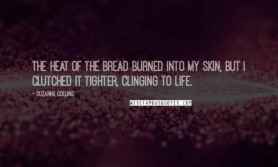 Suzanne Collins Quotes: The heat of the bread burned into my skin, but I clutched it tighter, clinging to life.