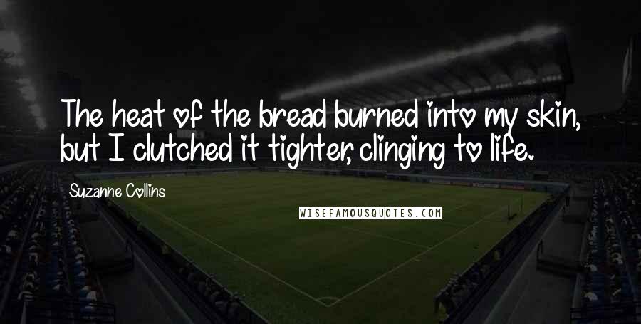 Suzanne Collins Quotes: The heat of the bread burned into my skin, but I clutched it tighter, clinging to life.