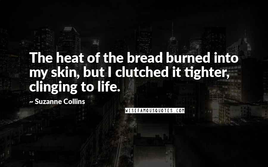 Suzanne Collins Quotes: The heat of the bread burned into my skin, but I clutched it tighter, clinging to life.