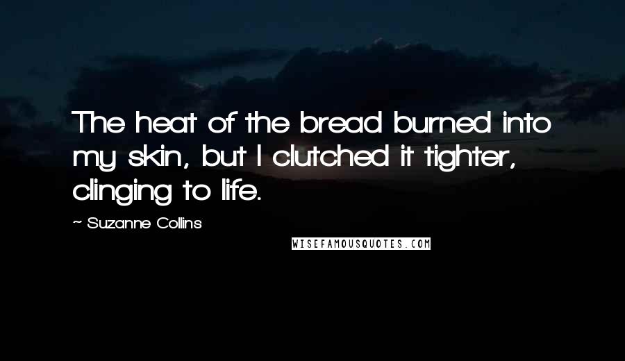 Suzanne Collins Quotes: The heat of the bread burned into my skin, but I clutched it tighter, clinging to life.