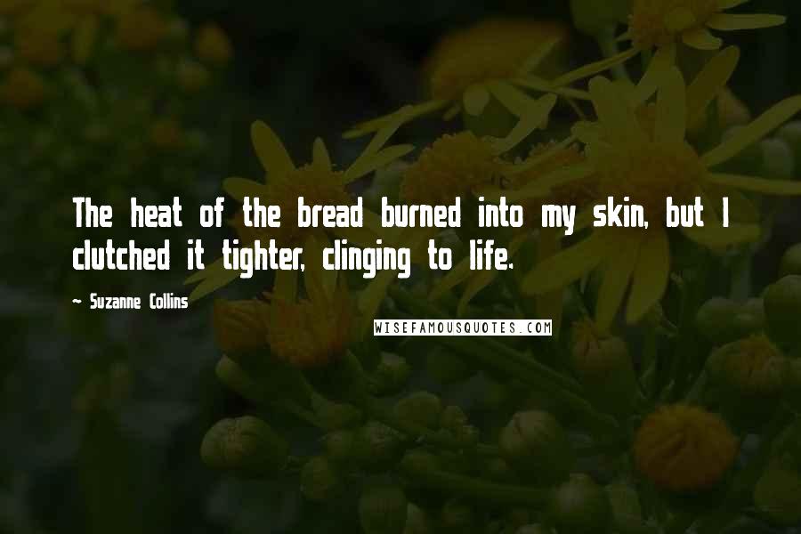 Suzanne Collins Quotes: The heat of the bread burned into my skin, but I clutched it tighter, clinging to life.