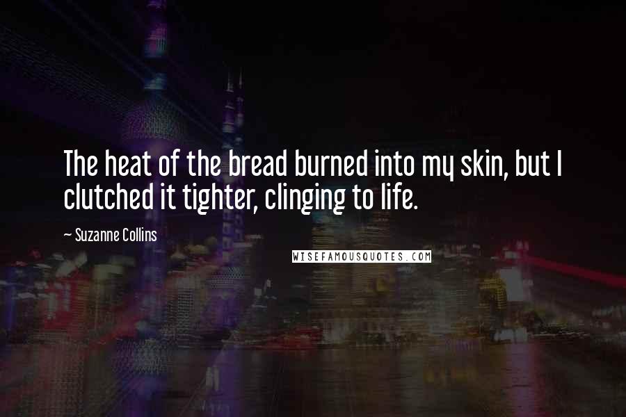 Suzanne Collins Quotes: The heat of the bread burned into my skin, but I clutched it tighter, clinging to life.
