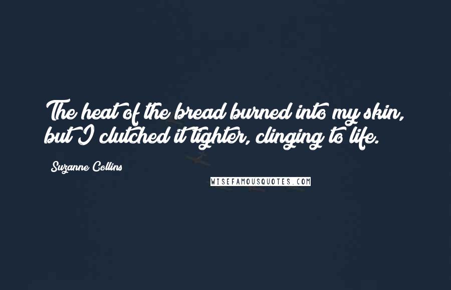 Suzanne Collins Quotes: The heat of the bread burned into my skin, but I clutched it tighter, clinging to life.