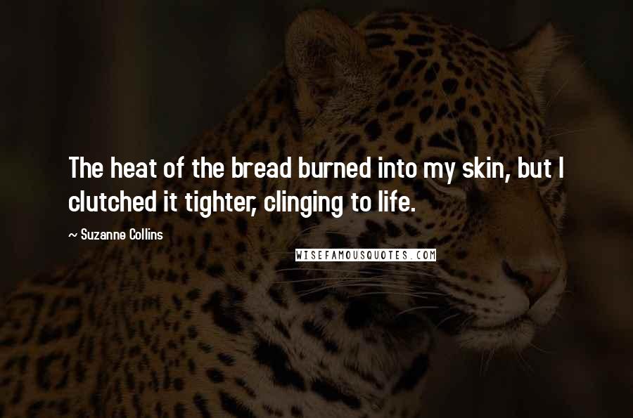 Suzanne Collins Quotes: The heat of the bread burned into my skin, but I clutched it tighter, clinging to life.
