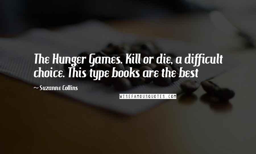 Suzanne Collins Quotes: The Hunger Games. Kill or die, a difficult choice. This type books are the best