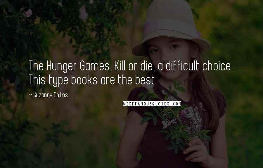 Suzanne Collins Quotes: The Hunger Games. Kill or die, a difficult choice. This type books are the best