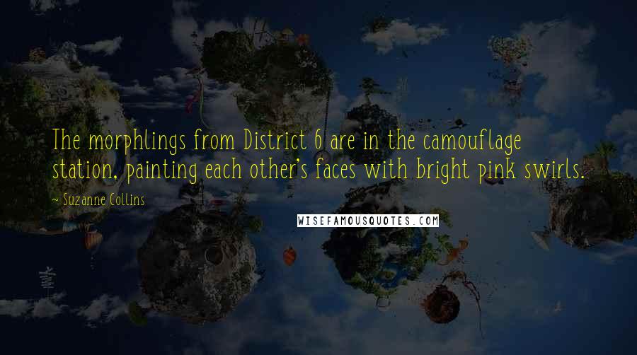 Suzanne Collins Quotes: The morphlings from District 6 are in the camouflage station, painting each other's faces with bright pink swirls.