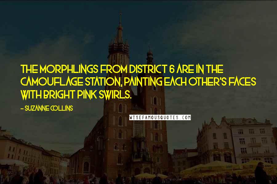 Suzanne Collins Quotes: The morphlings from District 6 are in the camouflage station, painting each other's faces with bright pink swirls.