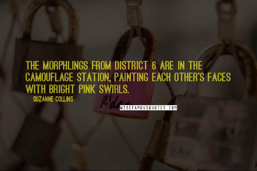 Suzanne Collins Quotes: The morphlings from District 6 are in the camouflage station, painting each other's faces with bright pink swirls.