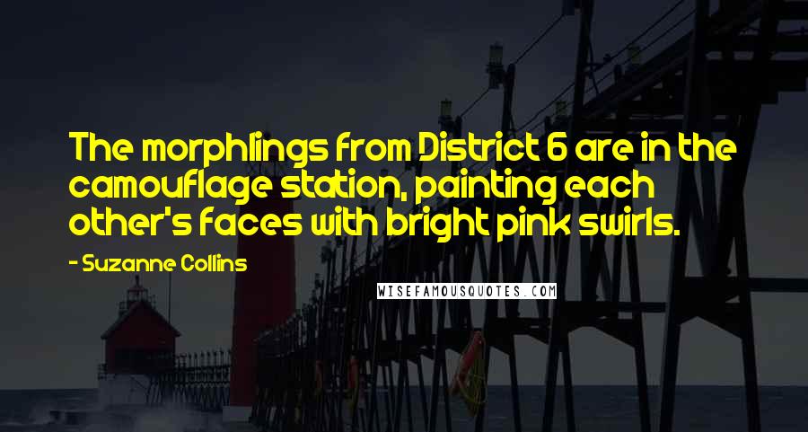 Suzanne Collins Quotes: The morphlings from District 6 are in the camouflage station, painting each other's faces with bright pink swirls.
