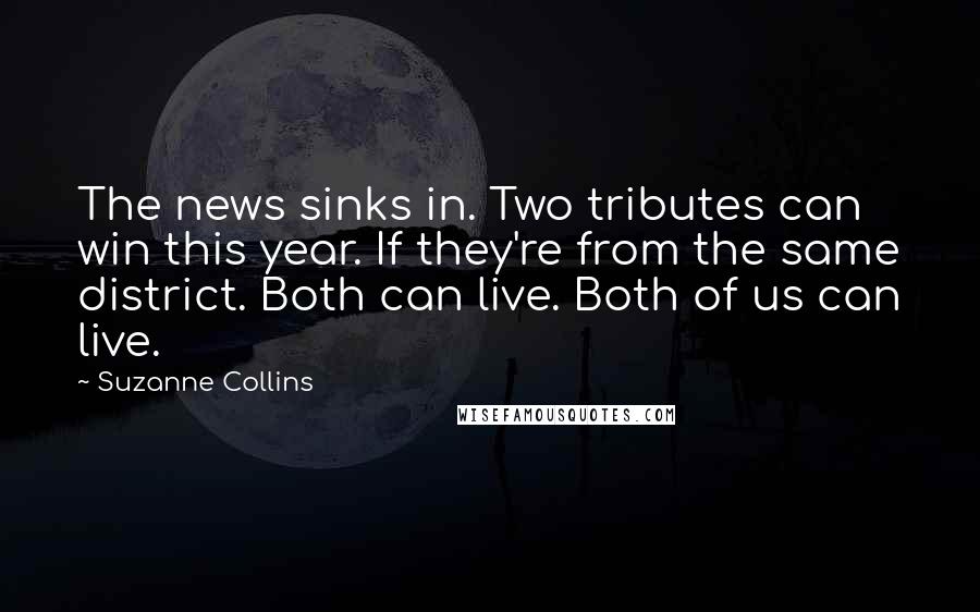 Suzanne Collins Quotes: The news sinks in. Two tributes can win this year. If they're from the same district. Both can live. Both of us can live.