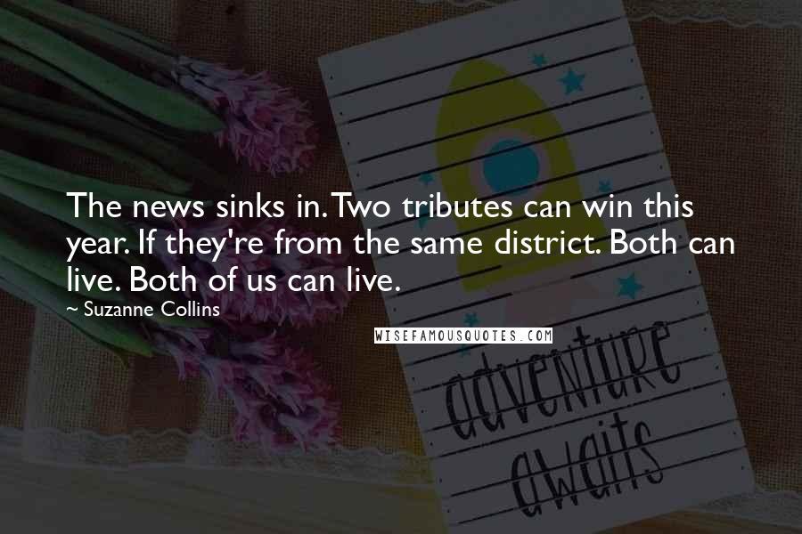 Suzanne Collins Quotes: The news sinks in. Two tributes can win this year. If they're from the same district. Both can live. Both of us can live.