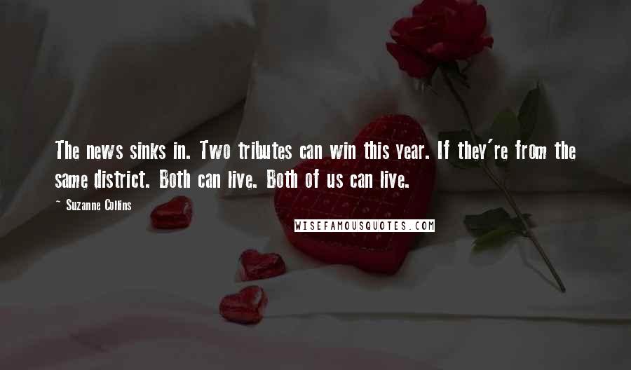 Suzanne Collins Quotes: The news sinks in. Two tributes can win this year. If they're from the same district. Both can live. Both of us can live.