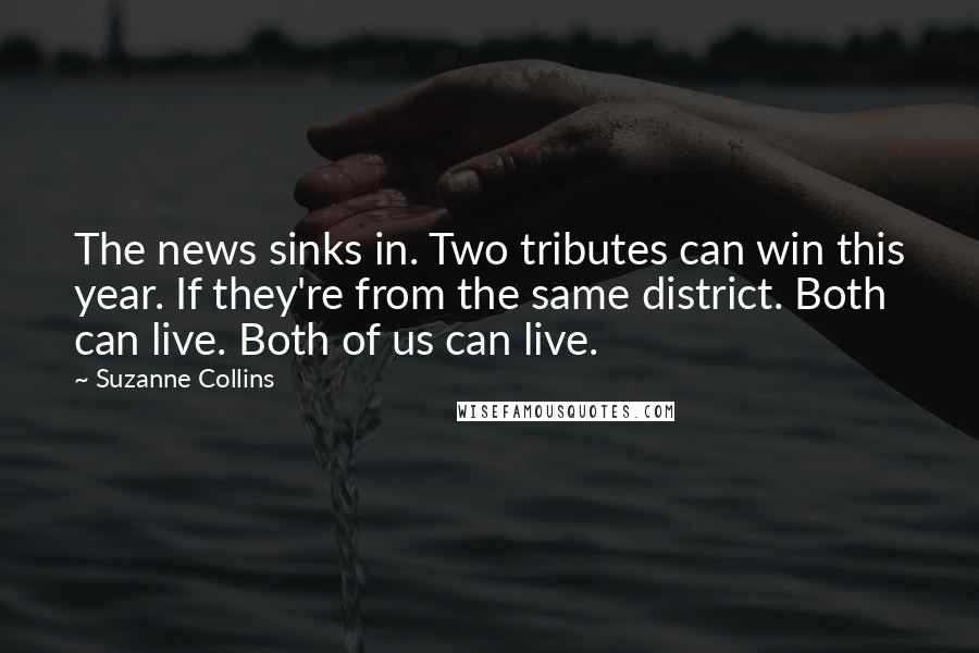 Suzanne Collins Quotes: The news sinks in. Two tributes can win this year. If they're from the same district. Both can live. Both of us can live.