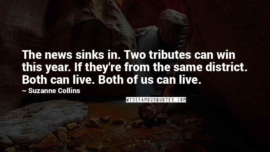 Suzanne Collins Quotes: The news sinks in. Two tributes can win this year. If they're from the same district. Both can live. Both of us can live.