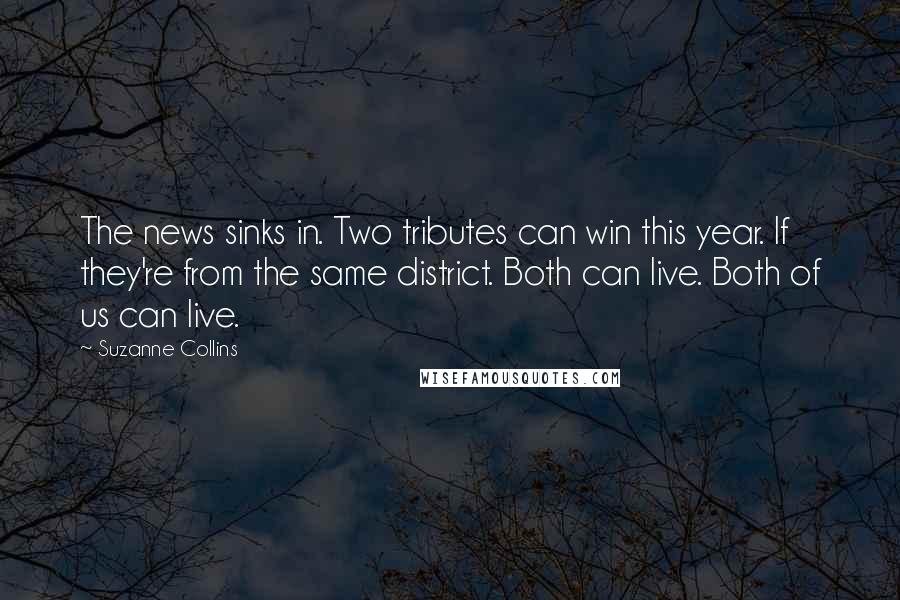 Suzanne Collins Quotes: The news sinks in. Two tributes can win this year. If they're from the same district. Both can live. Both of us can live.