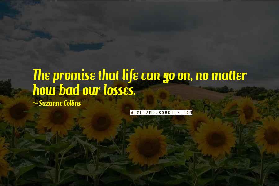 Suzanne Collins Quotes: The promise that life can go on, no matter how bad our losses.