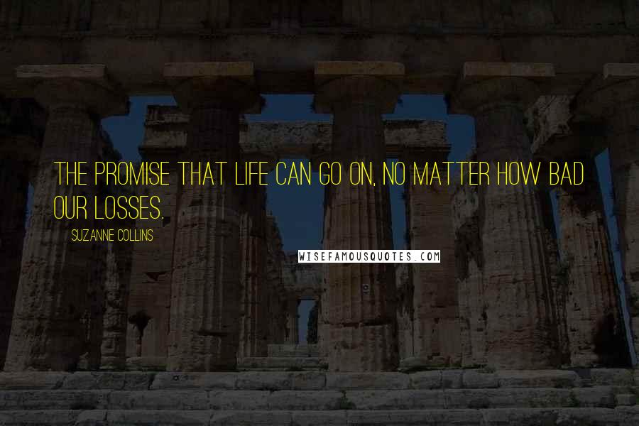Suzanne Collins Quotes: The promise that life can go on, no matter how bad our losses.