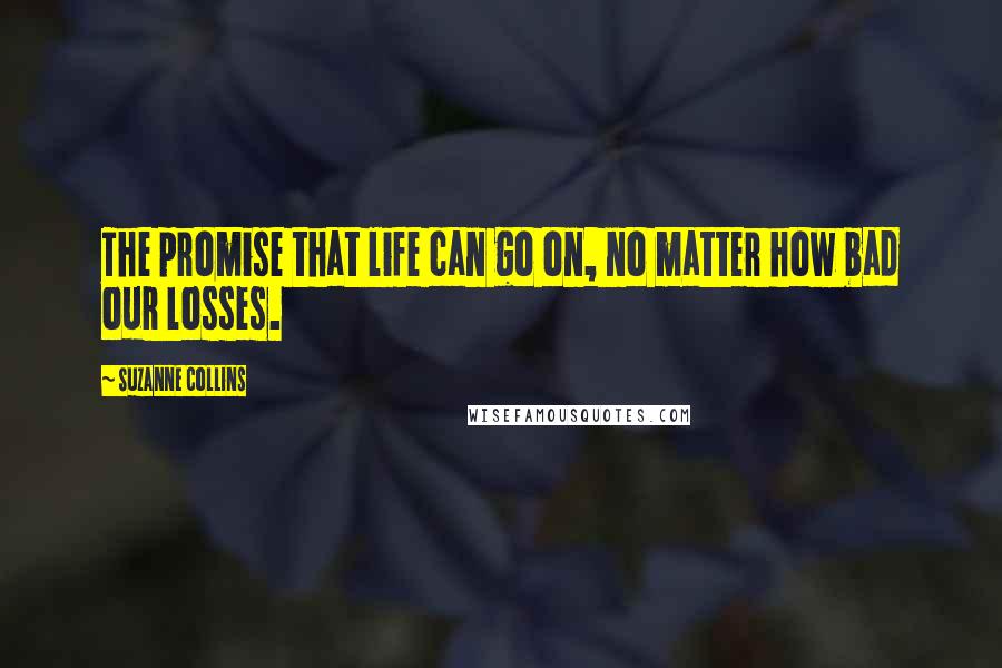 Suzanne Collins Quotes: The promise that life can go on, no matter how bad our losses.