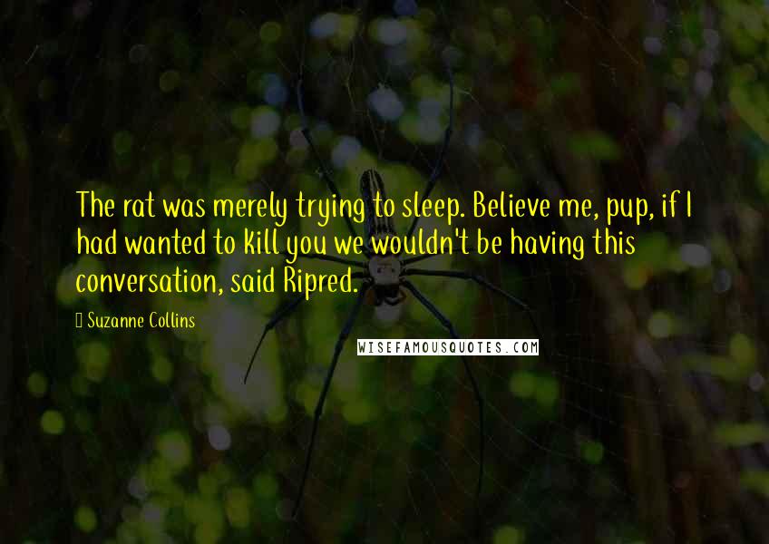 Suzanne Collins Quotes: The rat was merely trying to sleep. Believe me, pup, if I had wanted to kill you we wouldn't be having this conversation, said Ripred.