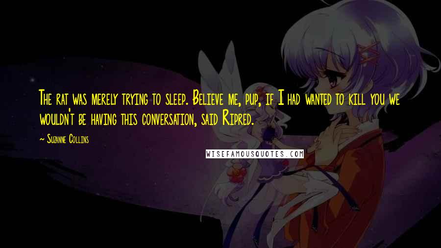 Suzanne Collins Quotes: The rat was merely trying to sleep. Believe me, pup, if I had wanted to kill you we wouldn't be having this conversation, said Ripred.