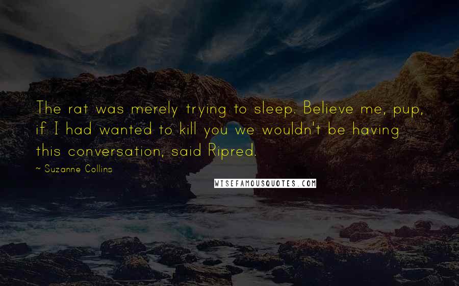 Suzanne Collins Quotes: The rat was merely trying to sleep. Believe me, pup, if I had wanted to kill you we wouldn't be having this conversation, said Ripred.