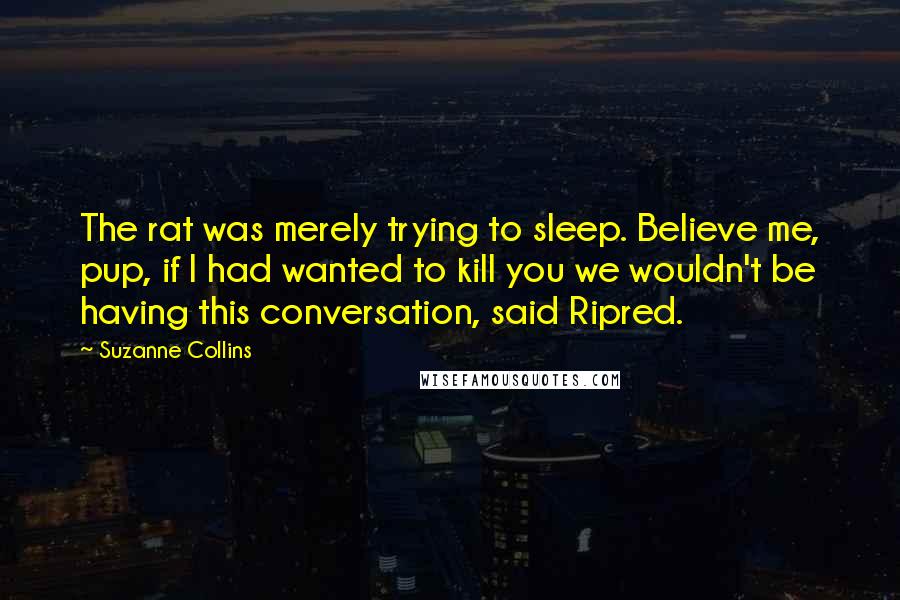 Suzanne Collins Quotes: The rat was merely trying to sleep. Believe me, pup, if I had wanted to kill you we wouldn't be having this conversation, said Ripred.
