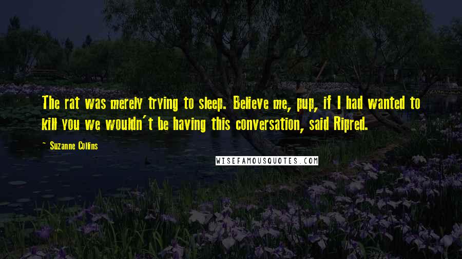 Suzanne Collins Quotes: The rat was merely trying to sleep. Believe me, pup, if I had wanted to kill you we wouldn't be having this conversation, said Ripred.