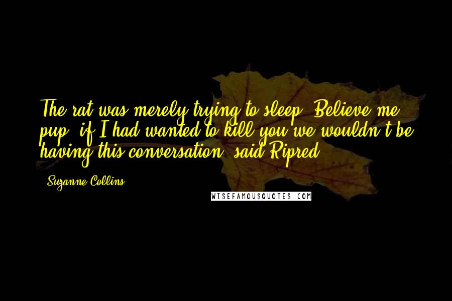 Suzanne Collins Quotes: The rat was merely trying to sleep. Believe me, pup, if I had wanted to kill you we wouldn't be having this conversation, said Ripred.