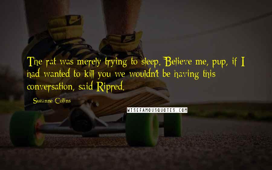 Suzanne Collins Quotes: The rat was merely trying to sleep. Believe me, pup, if I had wanted to kill you we wouldn't be having this conversation, said Ripred.