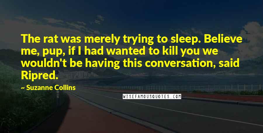Suzanne Collins Quotes: The rat was merely trying to sleep. Believe me, pup, if I had wanted to kill you we wouldn't be having this conversation, said Ripred.