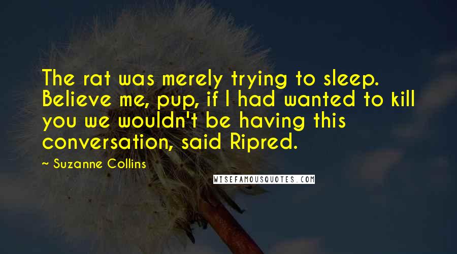 Suzanne Collins Quotes: The rat was merely trying to sleep. Believe me, pup, if I had wanted to kill you we wouldn't be having this conversation, said Ripred.
