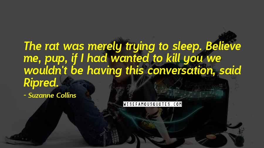 Suzanne Collins Quotes: The rat was merely trying to sleep. Believe me, pup, if I had wanted to kill you we wouldn't be having this conversation, said Ripred.
