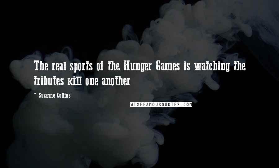 Suzanne Collins Quotes: The real sports of the Hunger Games is watching the tributes kill one another