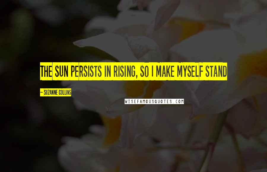 Suzanne Collins Quotes: The sun persists in rising, so I make myself stand