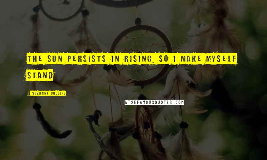 Suzanne Collins Quotes: The sun persists in rising, so I make myself stand