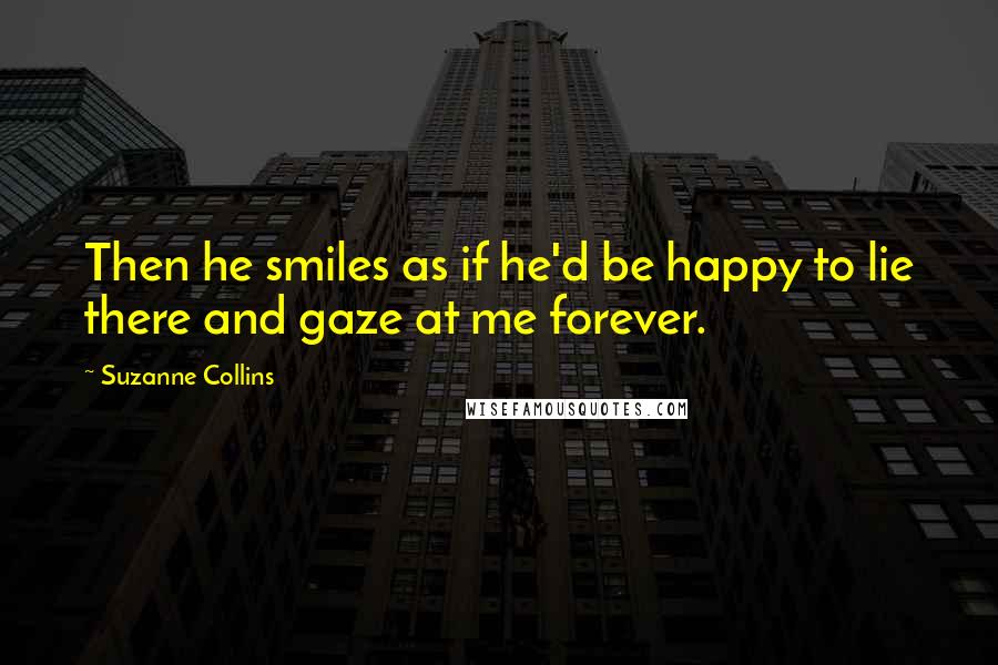 Suzanne Collins Quotes: Then he smiles as if he'd be happy to lie there and gaze at me forever.