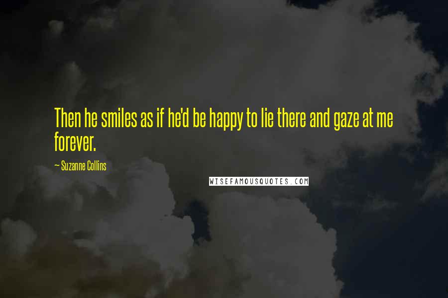 Suzanne Collins Quotes: Then he smiles as if he'd be happy to lie there and gaze at me forever.