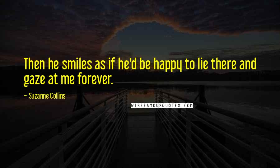 Suzanne Collins Quotes: Then he smiles as if he'd be happy to lie there and gaze at me forever.