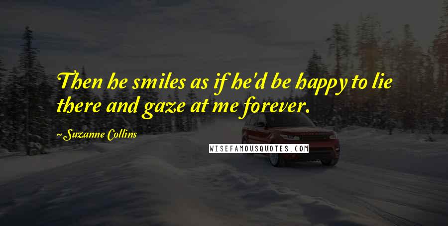 Suzanne Collins Quotes: Then he smiles as if he'd be happy to lie there and gaze at me forever.