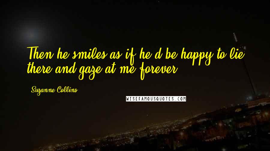 Suzanne Collins Quotes: Then he smiles as if he'd be happy to lie there and gaze at me forever.