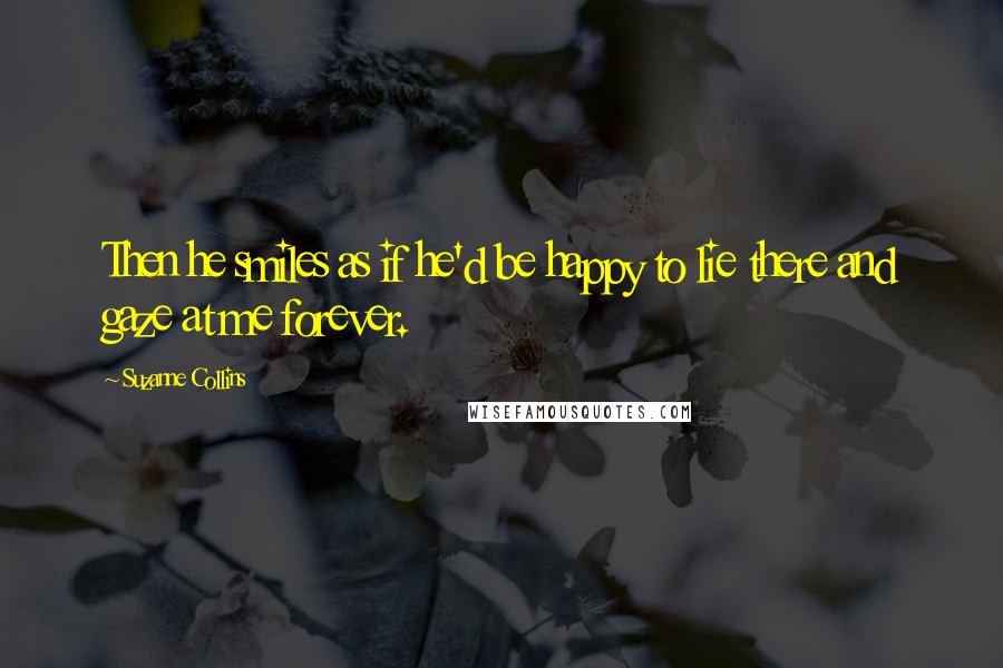 Suzanne Collins Quotes: Then he smiles as if he'd be happy to lie there and gaze at me forever.