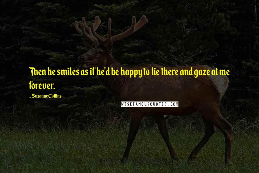 Suzanne Collins Quotes: Then he smiles as if he'd be happy to lie there and gaze at me forever.