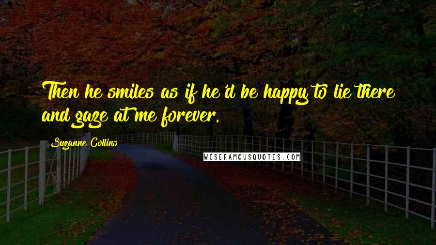 Suzanne Collins Quotes: Then he smiles as if he'd be happy to lie there and gaze at me forever.