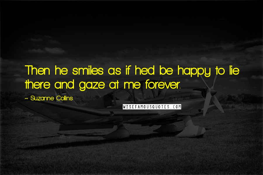 Suzanne Collins Quotes: Then he smiles as if he'd be happy to lie there and gaze at me forever.