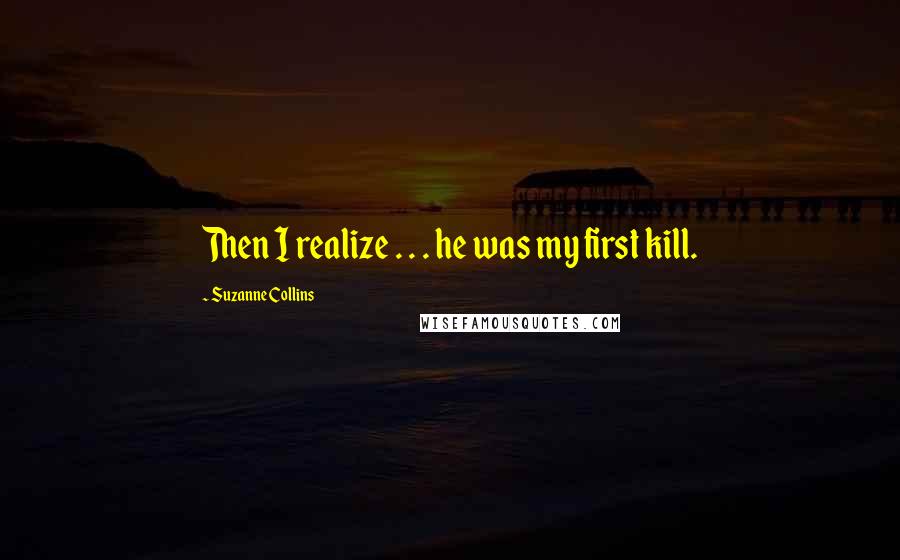 Suzanne Collins Quotes: Then I realize . . . he was my first kill.