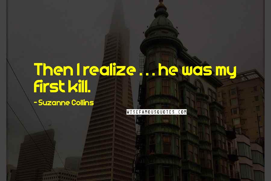 Suzanne Collins Quotes: Then I realize . . . he was my first kill.