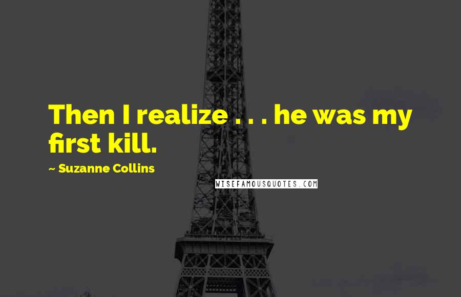 Suzanne Collins Quotes: Then I realize . . . he was my first kill.
